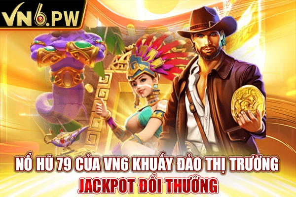 Nổ Hũ 79 Của VN6 Khuấy Đảo Thị Trường Jackpot Đổi Thưởng